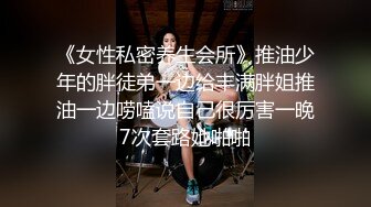 《女性私密养生会所》推油少年的胖徒弟一边给丰满胖姐推油一边唠嗑说自己很厉害一晚7次套路她啪啪