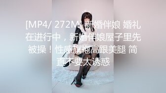 [MP4/ 272M] 新婚伴娘 婚礼在进行中，新婚伴娘屋子里先被操！性感旗袍高跟美腿 简直不要太诱惑