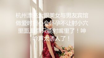 杭州漂亮大眼美女与男友宾馆做爱时担心会怀孕不让射小穴里面,最后只能射嘴里了！呻吟声太诱人了！