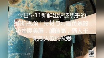 今日5-11新鲜出炉还热乎的偷拍视频！身材与阿黁苗条的小蛮腰美眉，颜值高，俩人干柴烈火似的做爱