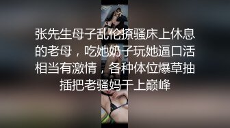 张先生母子乱伦撩骚床上休息的老母，吃她奶子玩她逼口活相当有激情，各种体位爆草抽插把老骚妈干上巅峰