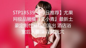 STP18539 【今日推荐】尤果网极品嫩模『艾小青』最新土豪定制性爱私拍流出 酒店浴室后入爆操 淫荡玩穴