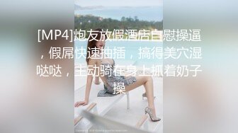 [MP4]炮友放假酒店自慰操逼，假屌快速抽插，搞得美穴湿哒哒，主动骑在身上抓着奶子操