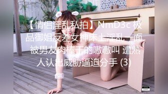 【情侣淫乱私拍】NmD3c 极品御姐反差女神床上淫乱一面 被男友肉棒干的嗷嗷叫 遭熟人认出威胁逼迫分手 (3)