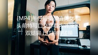 [MP4]牛仔短裙颜值美女 镜头前特写口交穿着内裤摸穴 双腿肩上扛抽插猛操