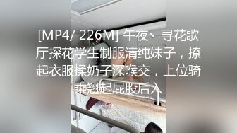 [MP4/ 226M] 午夜丶寻花歌厅探花学生制服清纯妹子，撩起衣服揉奶子深喉交，上位骑乘翘起屁股后入