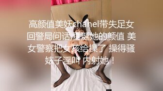 高颜值美妖chanel带失足女回警局问话,垂涎她的颜值 美女警察把女孩给操了 操得骚婊子淫叫 内射她！