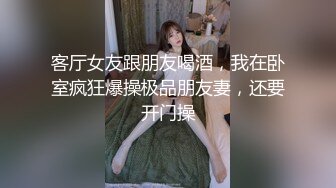 客厅女友跟朋友喝酒，我在卧室疯狂爆操极品朋友妻，还要开门操