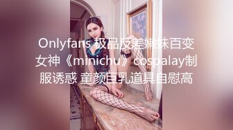 Onlyfans 极品反差嫩妹百变女神《minichu》cospalay制服诱惑 童颜巨乳道具自慰高