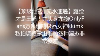 【顶级泄密✿无水速递】露脸才是王道！九头身尤物OnlyFans万人追随极品女神kkimk私拍调教露出啪啪各种淫态非常反差