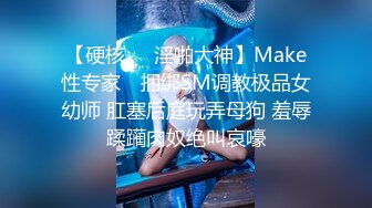 【硬核❤️淫啪大神】Make性专家✨ 捆绑SM调教极品女幼师 肛塞后庭玩弄母狗 羞辱蹂躏肉奴绝叫哀嚎