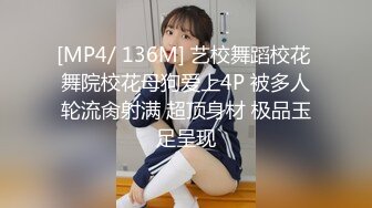 [MP4/ 136M] 艺校舞蹈校花 舞院校花母狗爱上4P 被多人轮流肏射满 超顶身材 极品玉足呈现