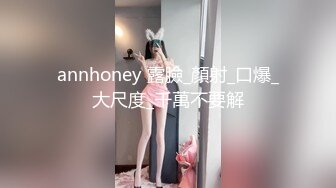 annhoney 露臉_顏射_口爆_大尺度_千萬不要解