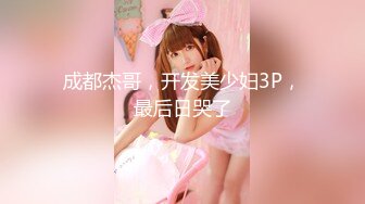 成都杰哥，开发美少妇3P，最后日哭了