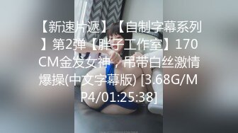 【新速片遞】【自制字幕系列】第2弹【胖子工作室】170CM金发女神，吊带白丝激情爆操(中文字幕版) [3.68G/MP4/01:25:38]