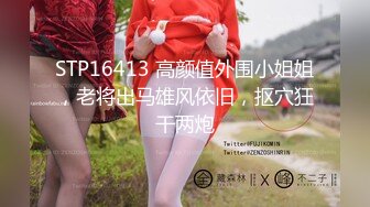 STP16413 高颜值外围小姐姐，老将出马雄风依旧，抠穴狂干两炮