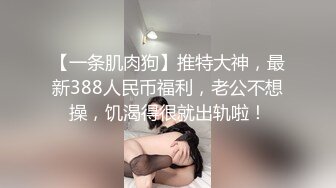 【一条肌肉狗】推特大神，最新388人民币福利，老公不想操，饥渴得很就出轨啦！