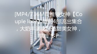 [MP4/736MB]推特女神【Couple love】福利4部流出集合，大奶丰满高颜值甜美女神，露脸 多P