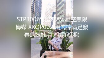 STP30069 國產AV 星空無限傳媒 XKQP002 用肉棒滿足發春的妹妹 沈湘妮(湘湘)