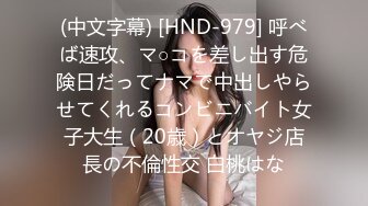 (中文字幕) [HND-979] 呼べば速攻、マ○コを差し出す危険日だってナマで中出しやらせてくれるコンビニバイト女子大生（20歳）とオヤジ店長の不倫性交 白桃はな