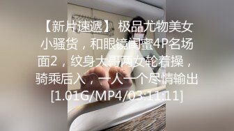 【新片速遞】 极品尤物美女小骚货，和眼镜闺蜜4P名场面2，纹身大哥两女轮着操，骑乘后入，一人一个尽情输出[1.01G/MP4/03:11:11]