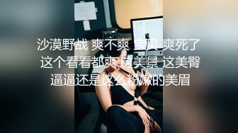 沙漠野战 爽不爽 宝贝 爽死了 这个看看都爽 这美景 这美臀 逼逼还是这么粉嫩的美眉