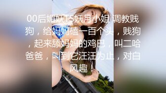 00后媚妖TS妖月小姐 调教贱狗，给妈妈磕一百个头，贱狗，起来舔妈妈的鸡巴，叫二哈爸爸，叫到它汪汪为止，对白风趣！