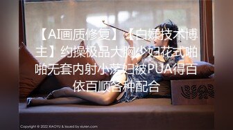 【AI画质修复】【白嫖技术博主】约操极品大胸少妇花式啪啪无套内射小荡妇被PUA得百依百顺各种配合