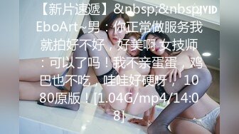 【新片速遞】&nbsp;&nbsp;EboArt~男：你正常做服务我就拍好不好，好美啊 女技师：可以了吗！我不亲蛋蛋，鸡巴也不吃，哇哇好硬呀， 1080原版！[1.04G/mp4/14:08]