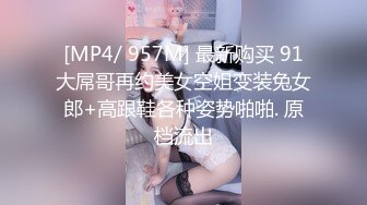 [MP4/ 957M] 最新购买 91大屌哥再约美女空姐变装兔女郎+高跟鞋各种姿势啪啪. 原档流出