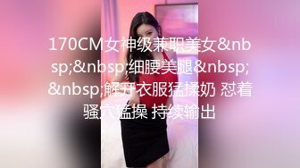 170CM女神级兼职美女&nbsp;&nbsp;细腰美腿&nbsp;&nbsp;解开衣服猛揉奶 怼着骚穴猛操 持续输出