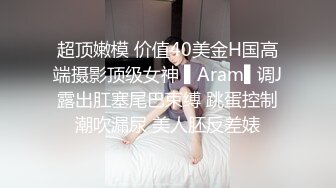 超顶嫩模 价值40美金H国高端摄影顶级女神 ▌Aram▌调J露出肛塞尾巴束缚 跳蛋控制潮吹漏尿 美人胚反差婊