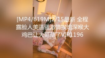 [MP4/619M]2/15最新 全程露脸人美逼骚激情挨炮深喉大鸡巴让大哥草了VIP1196