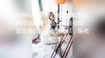 [MP4/ 268M] 嘴里含着别人鸡巴说爱你极品反差骚母狗，边含鸡巴边接老公电话，骗老公回来一起吃