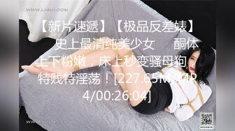 【新片速遞】【极品反差婊】❤️史上最清纯美少女❤️酮体上下粉嫩，床上秒变骚母狗，特贱特淫荡！[227.65M/MP4/00:26:04]