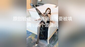 原创验证，老婆骚逼想要被填满，求个邀请码