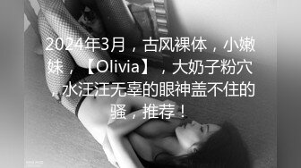 2024年3月，古风裸体，小嫩妹，【Olivia】，大奶子粉穴，水汪汪无辜的眼神盖不住的骚，推荐！