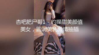 杏吧肥尸哥1 - 约操甜美颜值美女，圆润美乳激情抽插