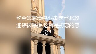 约会邻家清纯小妹 黑丝JK攻速装被爆操 这就是初恋的感觉！