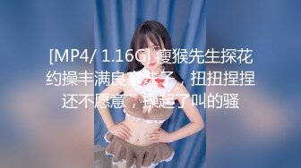 [MP4/ 1.16G] 瘦猴先生探花约操丰满良家妹子，扭扭捏捏还不愿意，操起了叫的骚