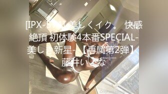 [IPX-574] 美しくイク。 快感絶頂 初体験4本番SPECIAL-美しき新星- 【専属第2弾】 藤井いよな