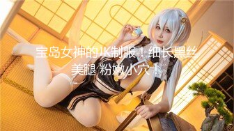 宝岛女神的JK制服！细长黑丝美腿 粉嫩小穴！