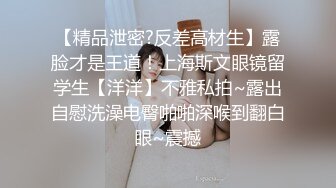 【精品泄密?反差高材生】露脸才是王道！上海斯文眼镜留学生【洋洋】不雅私拍~露出自慰洗澡电臀啪啪深喉到翻白眼~震撼