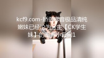 kcf9.com-娇弱嗲音极品清纯嫩妹已经沦为金主【CK学生妹】的圈养小母狗1