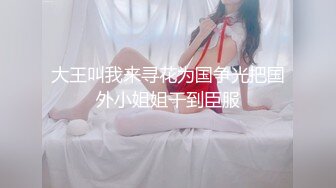 大王叫我来寻花为国争光把国外小姐姐干到臣服