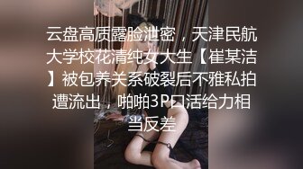 云盘高质露脸泄密，天津民航大学校花清纯女大生【崔某洁】被包养关系破裂后不雅私拍遭流出，啪啪3P口活给力相当反差