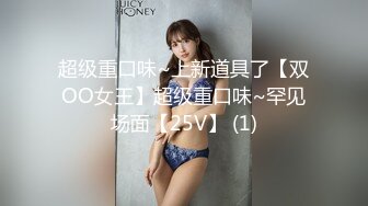 超级重口味~上新道具了【双OO女王】超级重口味~罕见场面【25V】 (1)