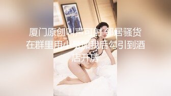 厦门原创叫声可射 邻居骚货在群里用小号加我后勾引到酒店开房