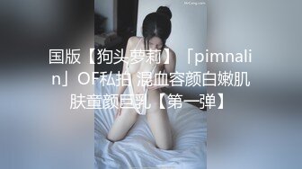 国版【狗头萝莉】「pimnalin」OF私拍 混血容颜白嫩肌肤童颜巨乳【第一弹】