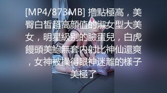 [MP4/873MB] 撸點極高，美臀白皙超高顔值的淑女型大美女，明星級别的臉蛋兒，白虎饅頭美鮑無套内射比神仙還爽，女神被操得眼神迷離的樣子美極了